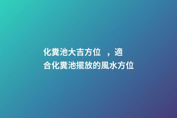 化糞池大吉方位，適合化糞池擺放的風水方位